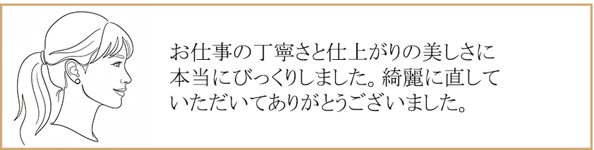 お仕事の丁寧さと仕上がりの美しさに本当にびっくりしました。綺麗に直していただいてありがとうございました。